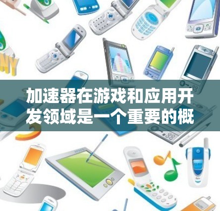 加速器在游戏和应用开发领域是一个重要的概念，主要指通过优化和优化功能来提升游戏性能的工具。以下是关于加速器的详细分析