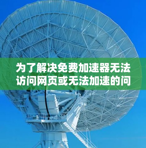 为了解决免费加速器无法访问网页或无法加速的问题，可以采取以下步骤