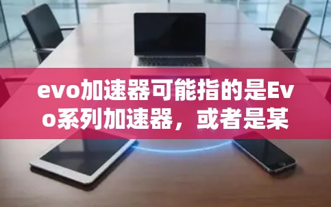 evo加速器可能指的是Evo系列加速器,或者是某个特定软件的名称。如果您指的是Evo加速器,可能你指的是某些软件或工具,但因为evo是一个缩写,可能需要更多的上下文来确定具体指代 evo加速器可能指的是Evo系列加速器,或者是某个特定软件的名称。如果您指的是Evo加速器,可能你指的是某些软件或工具,但因为evo是一个缩写,可能需要更多的上下文来确定具体指代