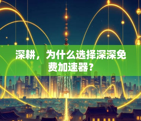 深耕,为什么选择深深免费加速器? 深耕,为什么选择深深免费加速器?