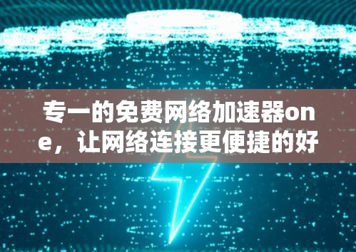 专一的免费网络加速器one，让网络连接更便捷的好选择