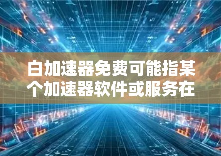 白加速器免费可能指某个加速器软件或服务在特定环境下提供免费使用。然而,由于白加速器不是一个常见的术语,且缺少上下文,很难准确解释其含义。以下是一些可能的解释和建议 白加速器免费可能指某个加速器软件或服务在特定环境下提供免费使用。然而,由于白加速器不是一个常见的术语,且缺少上下文,很难准确解释其含义。以下是一些可能的解释和建议