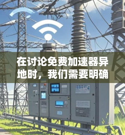 在讨论免费加速器异地时,我们需要明确异地指的是什么。可能是异地连接或异地加速器的缩写。以下是对相关问题的详细解答 在讨论免费加速器异地时,我们需要明确异地指的是什么。可能是异地连接或异地加速器的缩写。以下是对相关问题的详细解答