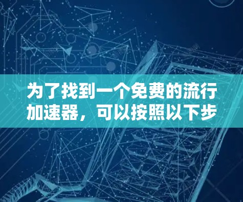 为了找到一个免费的流行加速器,可以按照以下步骤进行 为了找到一个免费的流行加速器,可以按照以下步骤进行