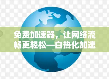 免费加速器,让网络流畅更轻松—白热化加速器wotb 免费加速器,让网络流畅更轻松—白热化加速器wotb