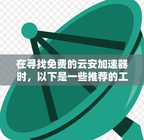在寻找免费的云安加速器时，以下是一些推荐的工具，它们提供了不同的功能和适用场景