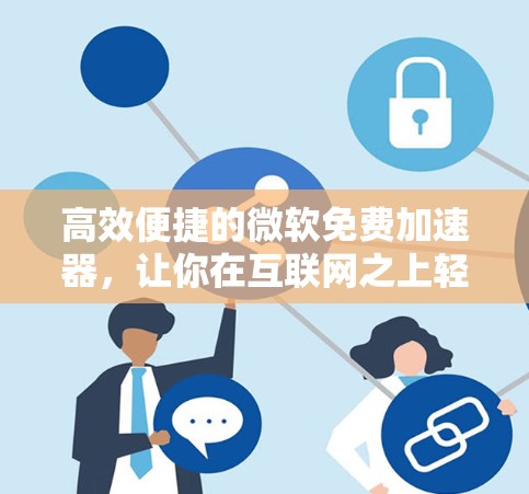 高效便捷的微软免费加速器，让你在互联网之上轻松翱翔