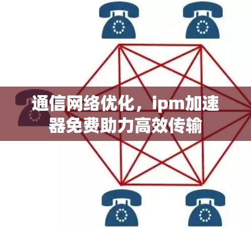 通信网络优化，ipm加速器免费助力高效传输
