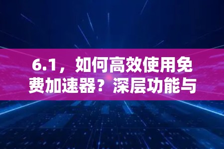 6.1，如何高效使用免费加速器？深层功能与潜在问题