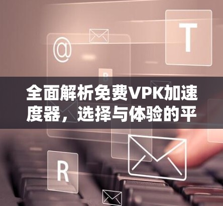 全面解析免费VPK加速度器,选择与体验的平衡点 全面解析免费VPK加速度器,选择与体验的平衡点
