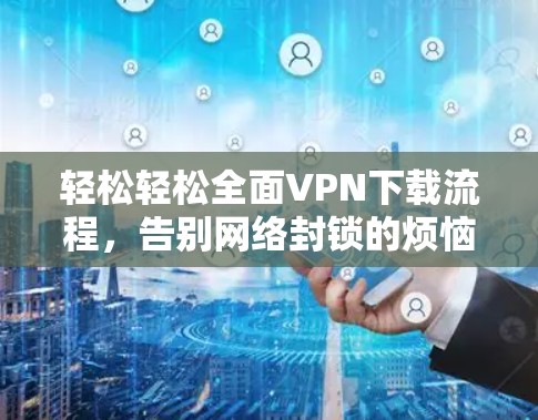 轻松轻松全面VPN下载流程,告别网络封锁的烦恼 轻松轻松全面VPN下载流程,告别网络封锁的烦恼