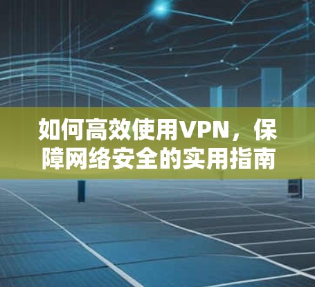 如何高效使用VPN,保障网络安全的实用指南 如何高效使用VPN,保障网络安全的实用指南