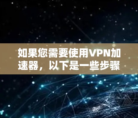 如果您需要使用VPN加速器，以下是一些步骤性的建议，帮助您在使用免费工具的同时，了解如何进一步利用付费功能