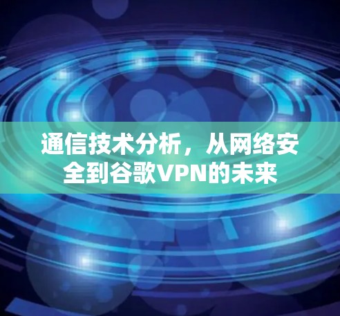 通信技术分析,从网络安全到谷歌VPN的未来 通信技术分析,从网络安全到谷歌VPN的未来