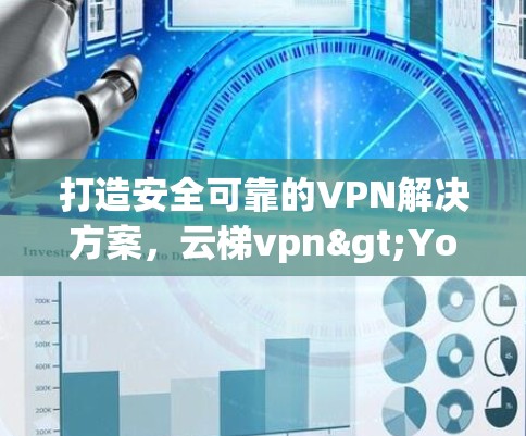 打造安全可靠的VPN解决方案,云梯vpn>Your理想选择 打造安全可靠的VPN解决方案,云梯vpn>Your理想选择