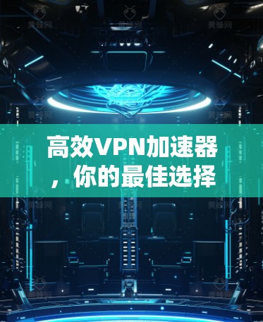 高效VPN加速器，你的最佳选择