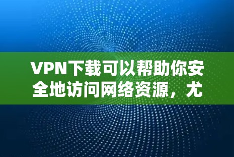 VPN下载可以帮助你安全地访问网络资源，尤其是在需要隐私保护或防止网络攻击的情况下。以下是几个常见的VPN软件推荐，适合大多数用户