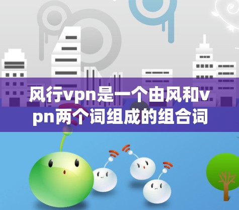 风行vpn是一个由风和vpn两个词组成的组合词，通常用于文学、影视或特定领域中的表达。以下是对其可能含义的解释