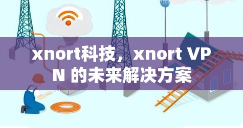 xnort科技，xnort VPN 的未来解决方案