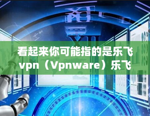 看起来你可能指的是乐飞vpn（Vpnware）乐飞vpn是中国一家知名的软件公司，专注于提供一个免费的、开放源代码的VPN服务。这个服务允许用户通过互联网连接到本地服务器，从而获得安全的网络连接
