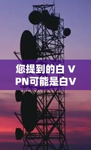 您提到的白 VPN可能是白VPN（White VPN）的简称，但白VPN不是一个标准的术语。如果您指的是某种特定的VPN服务或产品，最好提供更多细节，以便更好地帮助您