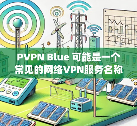 PVPN Blue 可能是一个常见的网络VPN服务名称，具体含义取决于上下文。如果这是一个常见的网络VPN服务，通常被称为 BlueVPN 或 vpn蓝。以下是一些可能的解释
