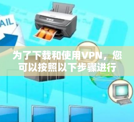 为了下载和使用VPN，您可以按照以下步骤进行操作