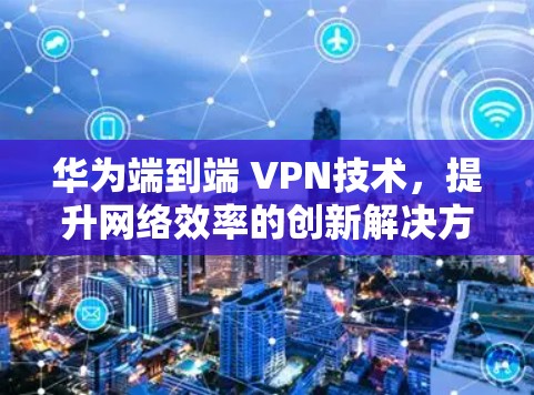华为端到端 VPN技术,提升网络效率的创新解决方案 华为端到端 VPN技术,提升网络效率的创新解决方案