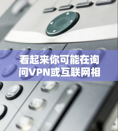 看起来你可能在询问VPN或互联网相关的内容。以下是一些可能相关的信息和解答