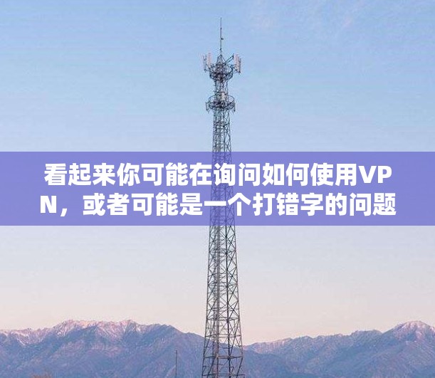 看起来你可能在询问如何使用VPN，或者可能是一个打错字的问题。VPN（Virtual Private Network）是一种用于加密连接的网络技术，允许用户在安全的环境中访问网络资源
