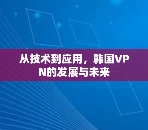从技术到应用，韩国VPN的发展与未来