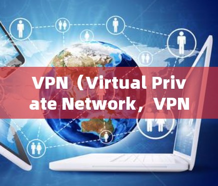 VPN（Virtual Private Network，VPN）是一种通过网络加密技术连接外部网络的网络服务，旨在保护用户的信息和数据，避免因网络限制而受限。以下是关于VPN的详细解释