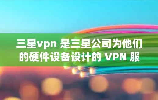 三星vpn 是三星公司为他们的硬件设备设计的 VPN 服务，旨在提供优化的网络访问体验。以下是三星vpn 的一些关键点
