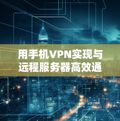用手机VPN实现与远程服务器高效通信，提升通信效率