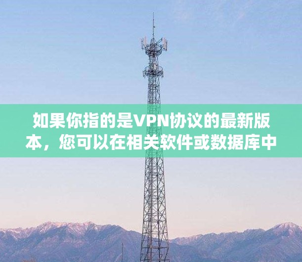 如果你指的是VPN协议的最新版本，您可以在相关软件或数据库中查找最新的版本。例如，Vpnsoft、Vpnzone、和Vpnsoft等公司发布的VPN协议版本都有更新