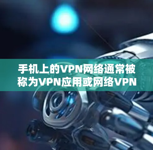 手机上的VPN网络通常被称为VPN应用或网络VPN。这些应用通过互联网将用户的网络连接到外部网络，以提供更安全的网络环境。以下是一些常见的手机VPN应用和如何使用它们
