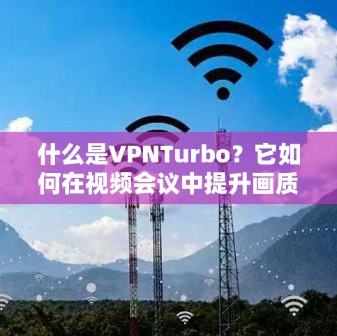 什么是VPNTurbo？它如何在视频会议中提升画质？
