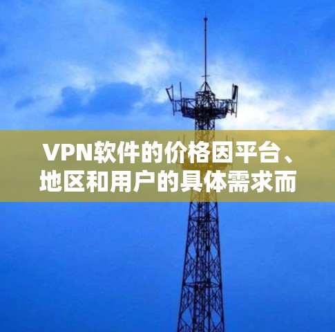 VPN软件的价格因平台、地区和用户的具体需求而异。以下是一些常见的VPN软件及其价格范围