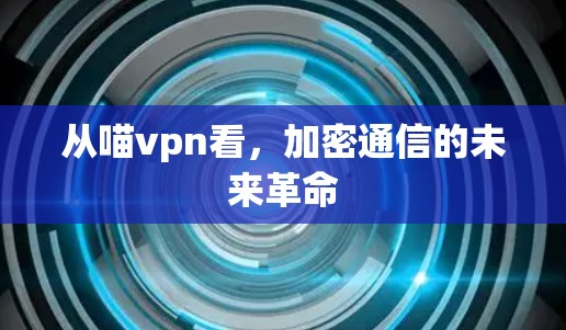 从喵vpn看，加密通信的未来革命