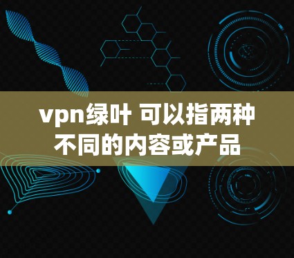 vpn绿叶 可以指两种不同的内容或产品 vpn绿叶 可以指两种不同的内容或产品