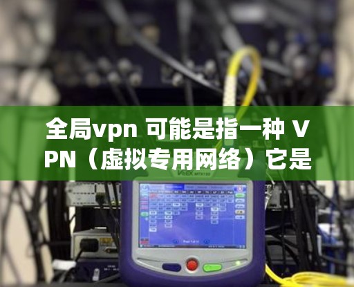 全局vpn 可能是指一种 VPN（虚拟专用网络）它是一种用于加密数据传输的网络服务。VPN 通常用于远程访问、数据保护、加密通信等场景