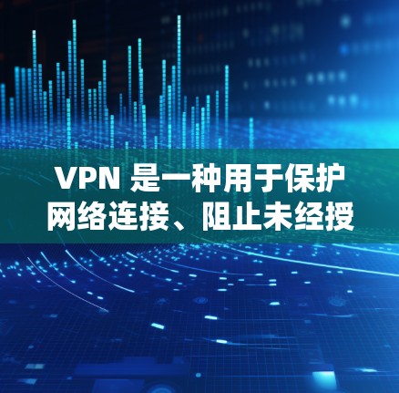VPN 是一种用于保护网络连接、阻止未经授权访问的网络协议。它通过加密传输数据，使得从外部来源访问内部服务器或网站的数据无法被窃取或非法使用