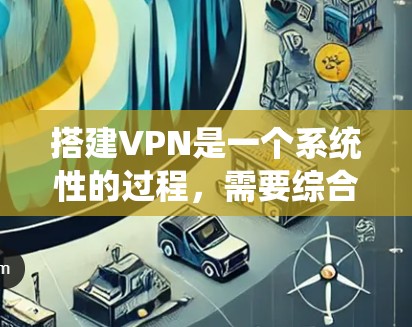 搭建VPN是一个系统性的过程，需要综合考虑多个因素。以下是一个分步指南，帮助您逐步理解和操作VPN