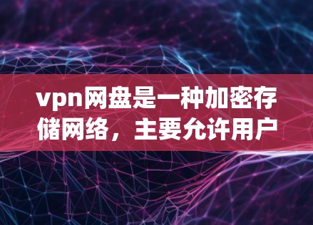vpn网盘是一种加密存储网络，主要允许用户在安全的网络环境中存储和分享文件，同时提供加密、去重、自动解密等功能。它通常基于加密技术，如AES和RSA，确保文件在传输和存储过程中的安全性