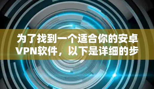 为了找到一个适合你的安卓VPN软件,以下是详细的步骤和建议 为了找到一个适合你的安卓VPN软件,以下是详细的步骤和建议