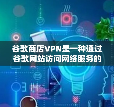 谷歌商店VPN是一种通过谷歌网站访问网络服务的VPN，旨在保护用户的数据安全。以下是一些关于如何使用谷歌商店VPN的步骤和建议