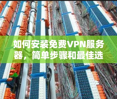 如何安装免费VPN服务器，简单步骤和最佳选择