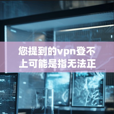 您提到的vpn登不上可能是指无法正常登录某个VPN服务，或者在某个过程中出现问题。以下是一些可能的解释和建议