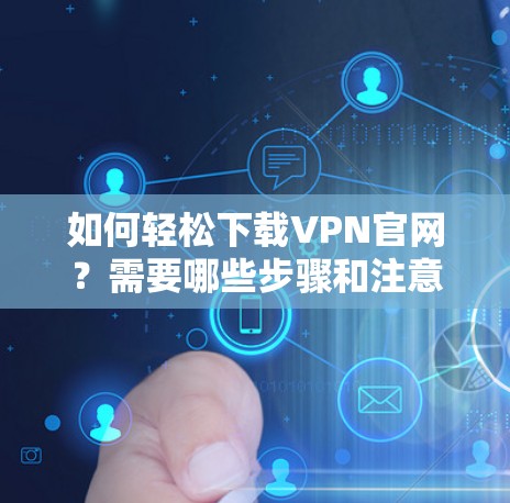 如何轻松下载VPN官网?需要哪些步骤和注意事项? 如何轻松下载VPN官网?需要哪些步骤和注意事项?