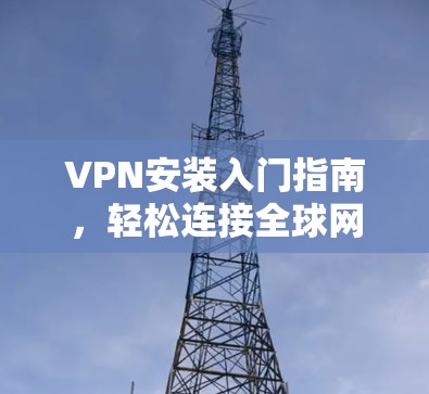 VPN安装入门指南,轻松连接全球网络的简单步骤 VPN安装入门指南,轻松连接全球网络的简单步骤